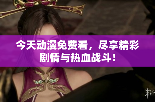 今天动漫免费看，尽享精彩剧情与热血战斗！