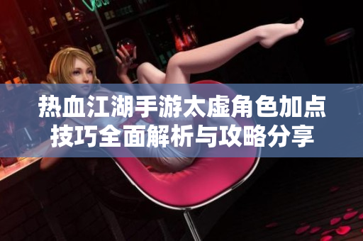 热血江湖手游太虚角色加点技巧全面解析与攻略分享