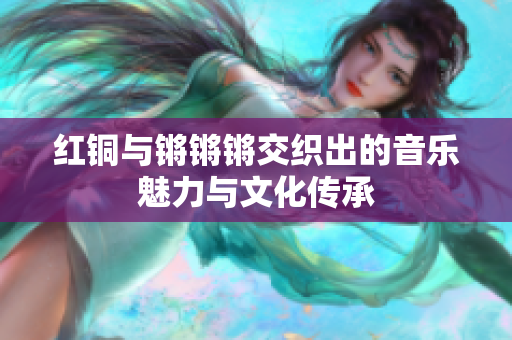 红铜与锵锵锵交织出的音乐魅力与文化传承