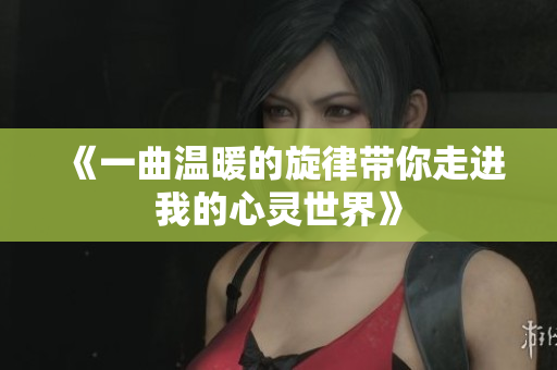 《一曲温暖的旋律带你走进我的心灵世界》