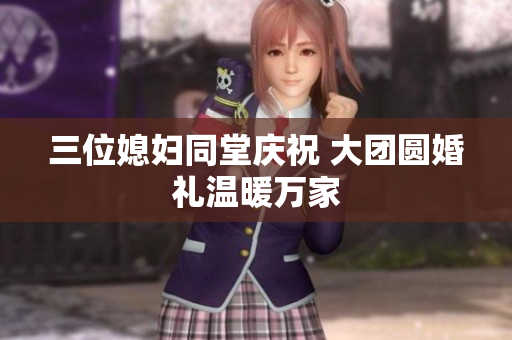 三位媳妇同堂庆祝 大团圆婚礼温暖万家