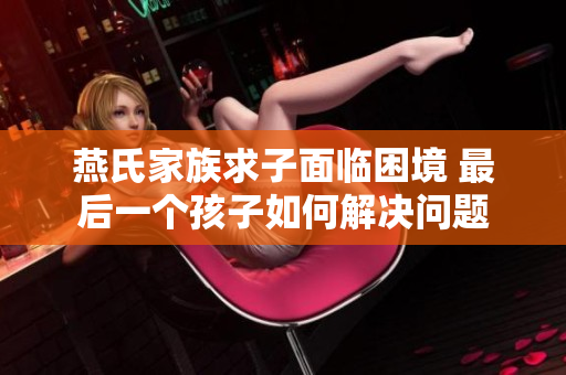 燕氏家族求子面临困境 最后一个孩子如何解决问题