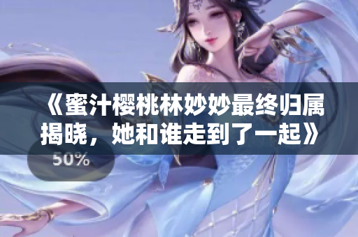 《蜜汁樱桃林妙妙最终归属揭晓，她和谁走到了一起》
