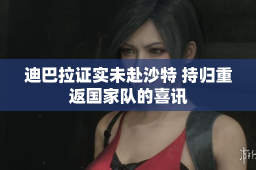 迪巴拉证实未赴沙特 持归重返国家队的喜讯