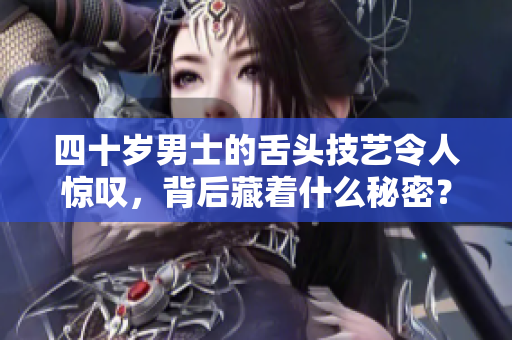 四十岁男士的舌头技艺令人惊叹，背后藏着什么秘密？