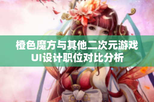 橙色魔方与其他二次元游戏UI设计职位对比分析