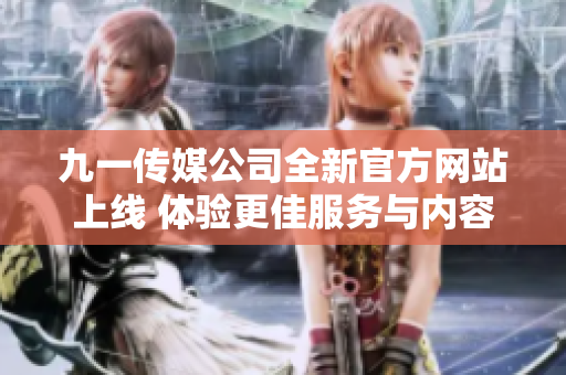 九一传媒公司全新官方网站上线 体验更佳服务与内容丰富展示
