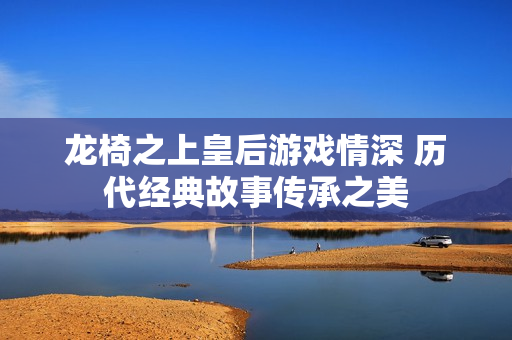 龙椅之上皇后游戏情深 历代经典故事传承之美
