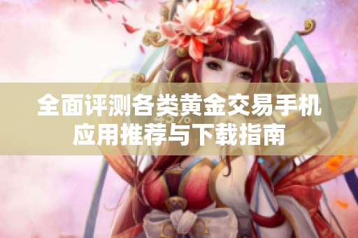 全面评测各类黄金交易手机应用推荐与下载指南