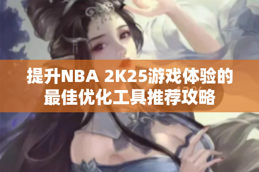 提升NBA 2K25游戏体验的最佳优化工具推荐攻略