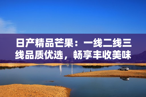 日产精品芒果：一线二线三线品质优选，畅享丰收美味