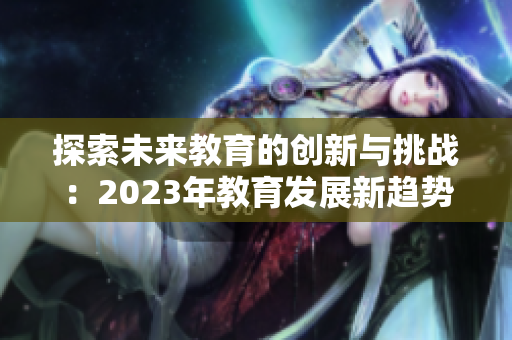 探索未来教育的创新与挑战：2023年教育发展新趋势分析