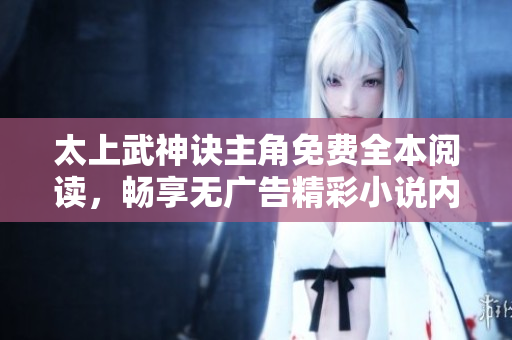 太上武神诀主角免费全本阅读，畅享无广告精彩小说内容