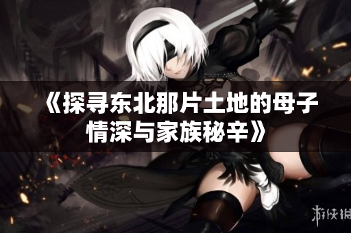 《探寻东北那片土地的母子情深与家族秘辛》