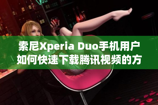 索尼Xperia Duo手机用户如何快速下载腾讯视频的方法分享
