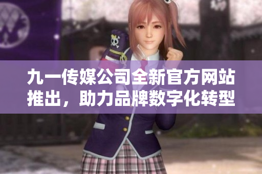 九一传媒公司全新官方网站推出，助力品牌数字化转型与发展