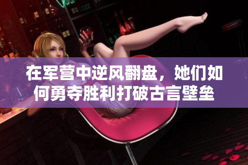 在军营中逆风翻盘，她们如何勇夺胜利打破古言壁垒