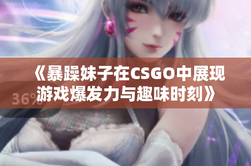 《暴躁妹子在CSGO中展现游戏爆发力与趣味时刻》