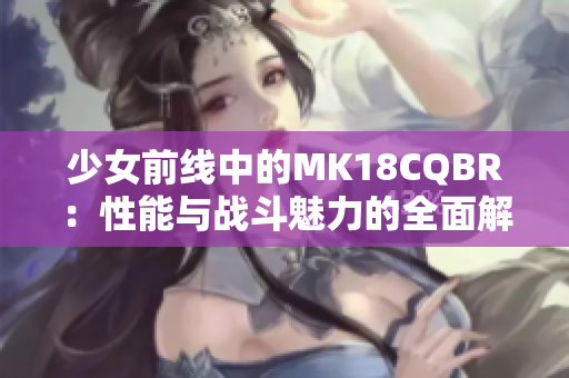 少女前线中的MK18CQBR：性能与战斗魅力的全面解析