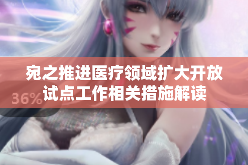 宛之推进医疗领域扩大开放试点工作相关措施解读