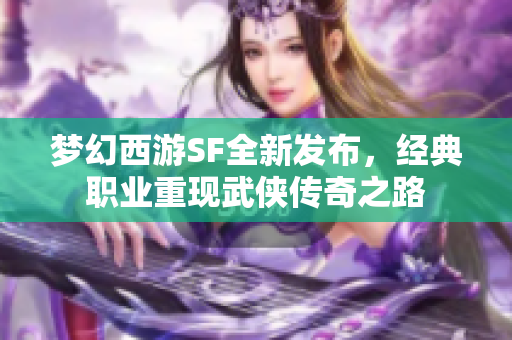 梦幻西游SF全新发布，经典职业重现武侠传奇之路