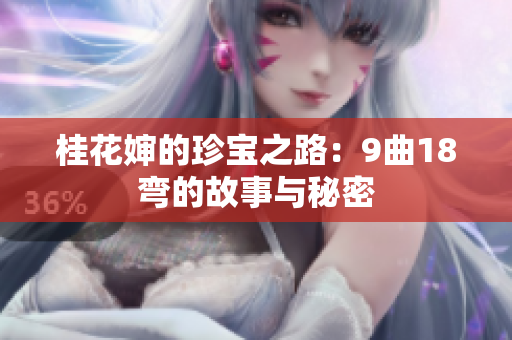 桂花婶的珍宝之路：9曲18弯的故事与秘密