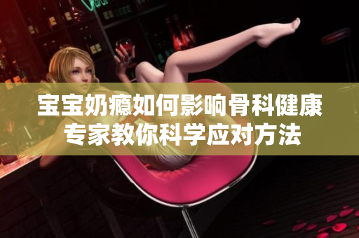 宝宝奶瘾如何影响骨科健康 专家教你科学应对方法