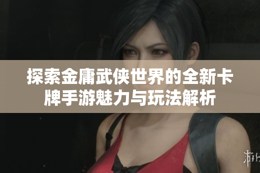 探索金庸武侠世界的全新卡牌手游魅力与玩法解析