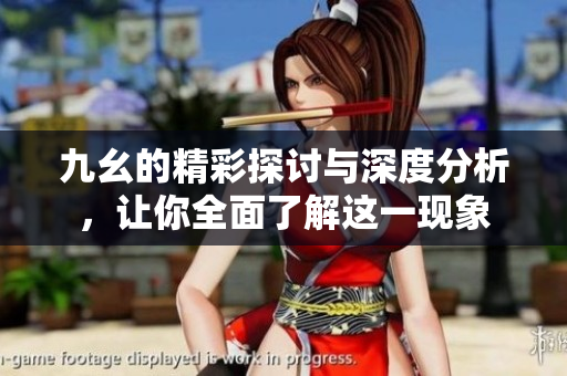 九幺的精彩探讨与深度分析，让你全面了解这一现象