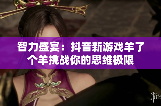 智力盛宴：抖音新游戏羊了个羊挑战你的思维极限