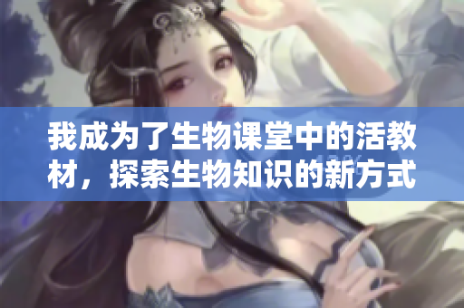 我成为了生物课堂中的活教材，探索生物知识的新方式