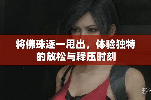 将佛珠逐一甩出，体验独特的放松与释压时刻