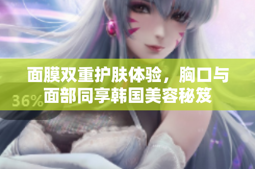 面膜双重护肤体验，胸口与面部同享韩国美容秘笈