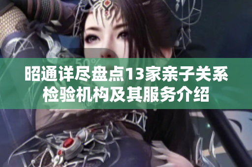 昭通详尽盘点13家亲子关系检验机构及其服务介绍
