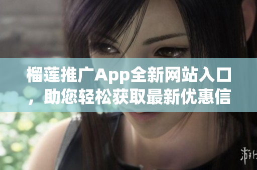 榴莲推广App全新网站入口，助您轻松获取最新优惠信息