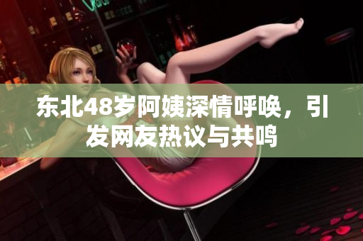 东北48岁阿姨深情呼唤，引发网友热议与共鸣