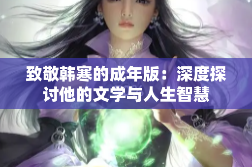 致敬韩寒的成年版：深度探讨他的文学与人生智慧