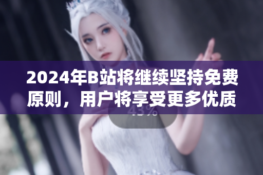 2024年B站将继续坚持免费原则，用户将享受更多优质内容