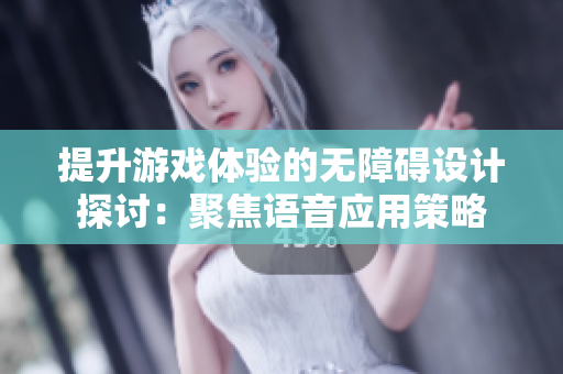 提升游戏体验的无障碍设计探讨：聚焦语音应用策略