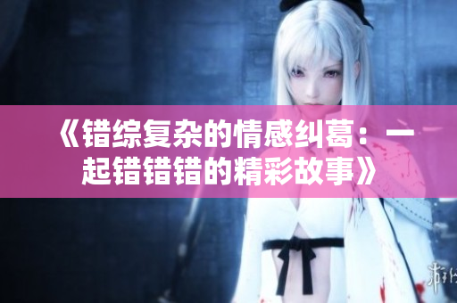《错综复杂的情感纠葛：一起错错错的精彩故事》