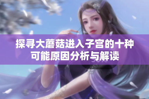 探寻大蘑菇进入子宫的十种可能原因分析与解读