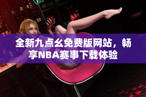 全新九点幺免费版网站，畅享NBA赛事下载体验