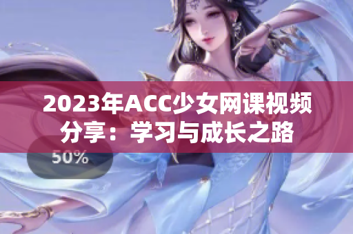 2023年ACC少女网课视频分享：学习与成长之路