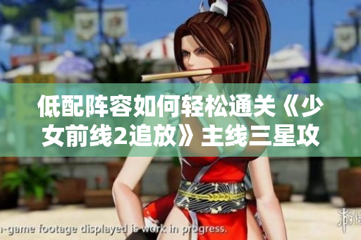 低配阵容如何轻松通关《少女前线2追放》主线三星攻略详解
