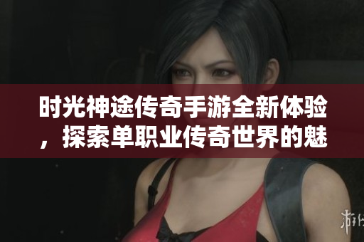 时光神途传奇手游全新体验，探索单职业传奇世界的魅力