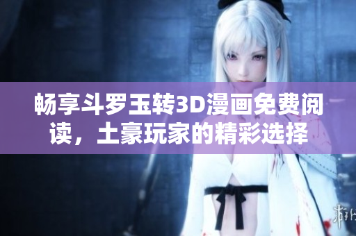 畅享斗罗玉转3D漫画免费阅读，土豪玩家的精彩选择
