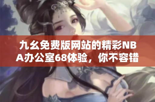 九幺免费版网站的精彩NBA办公室68体验，你不容错过