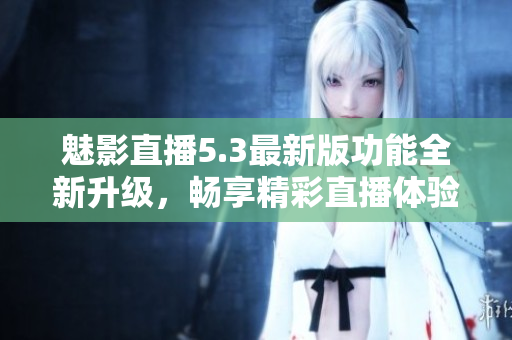 魅影直播5.3最新版功能全新升级，畅享精彩直播体验