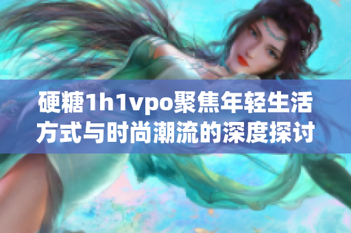 硬糖1h1vpo聚焦年轻生活方式与时尚潮流的深度探讨