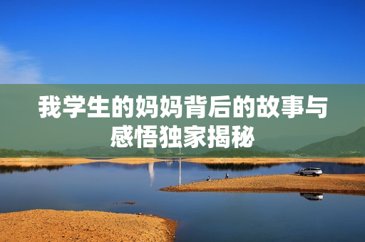 我学生的妈妈背后的故事与感悟独家揭秘